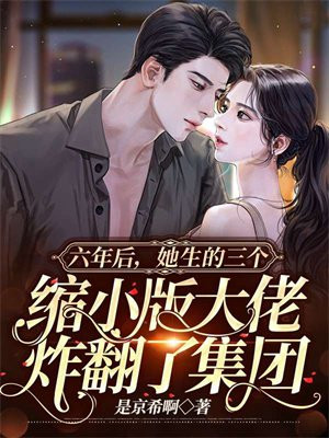 六年后，她生的三个缩小版大佬炸翻了集团是京希啊